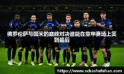 bwin佛罗伦萨与国米的巅峰对决谁能在意甲赛场上笑到最后
