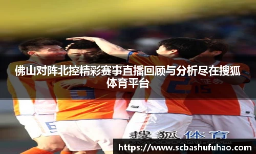 bwin佛山对阵北控精彩赛事直播回顾与分析尽在搜狐体育平台