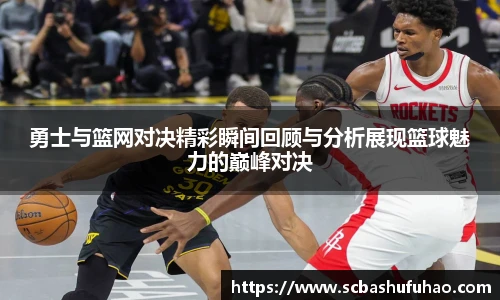 bwin勇士与篮网对决精彩瞬间回顾与分析展现篮球魅力的巅峰对决