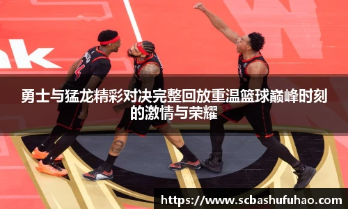 bwin勇士与猛龙精彩对决完整回放重温篮球巅峰时刻的激情与荣耀