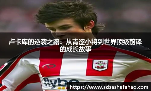 bwin卢卡库的逆袭之路：从青涩小将到世界顶级前锋的成长故事