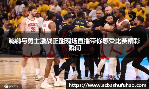 鹈鹕与勇士激战正酣现场直播带你感受比赛精彩瞬间