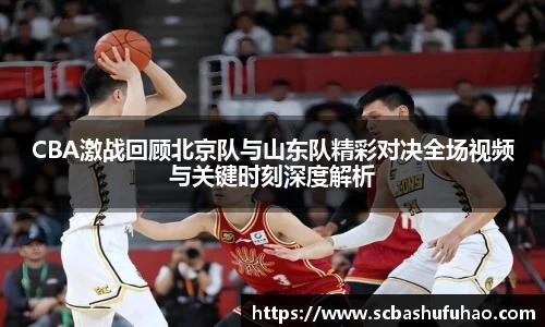 bwinCBA激战回顾北京队与山东队精彩对决全场视频与关键时刻深度解析